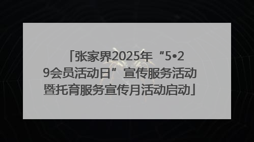 张家界2025年“5•29会员活动日”宣传服务活动暨托育服务宣传月活动启动
